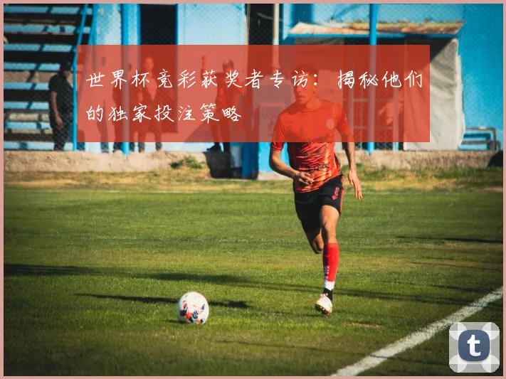 世界杯竞彩获奖者专访：揭秘他们的独家投注策略