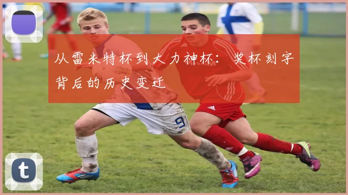 从雷米特杯到大力神杯：奖杯刻字背后的历史变迁