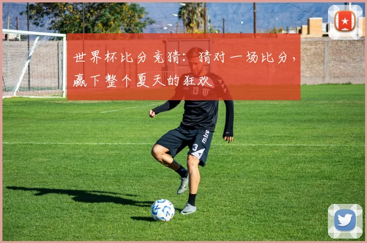 世界杯比分竞猜:猜对一场比分,赢下整个夏天的狂欢