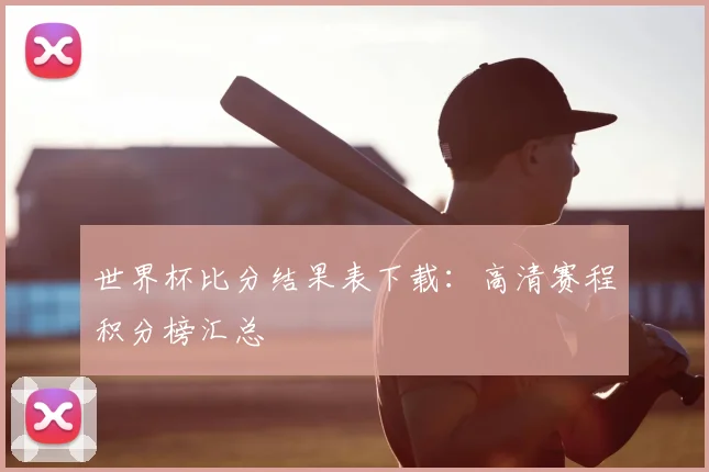 世界杯比分结果表下载:高清赛程积分榜汇总