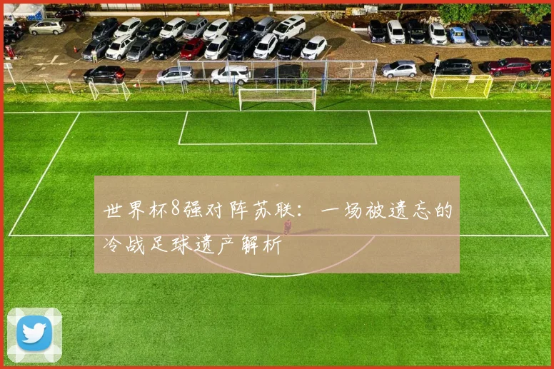 世界杯8强对阵苏联:一场被遗忘的冷战足球遗产解析