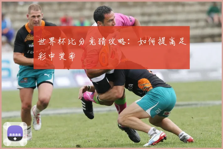 世界杯比分竞猜攻略:如何提高足彩中奖率