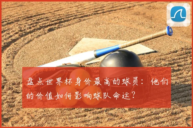 盘点世界杯身价最高的球员：他们的价值如何影响球队命运？