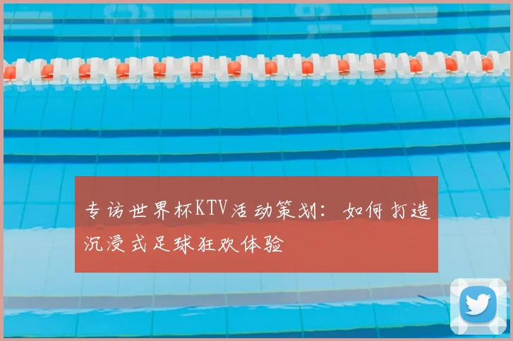 专访世界杯KTV活动策划:如何打造沉浸式足球狂欢体验