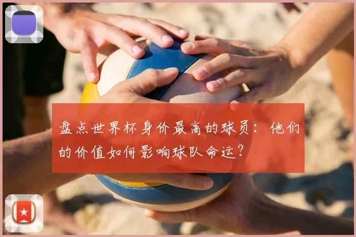 盘点世界杯身价最高的球员：他们的价值如何影响球队命运？