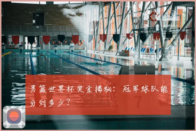 男篮世界杯奖金揭秘：冠军球队能分到多少？