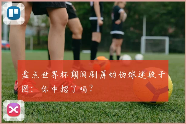 盘点世界杯期间刷屏的伪球迷段子图:你中招了吗?