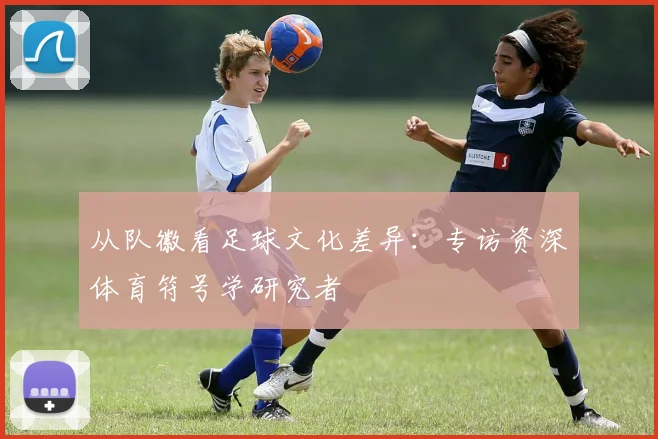 从队徽看足球文化差异:专访资深体育符号学研究者
