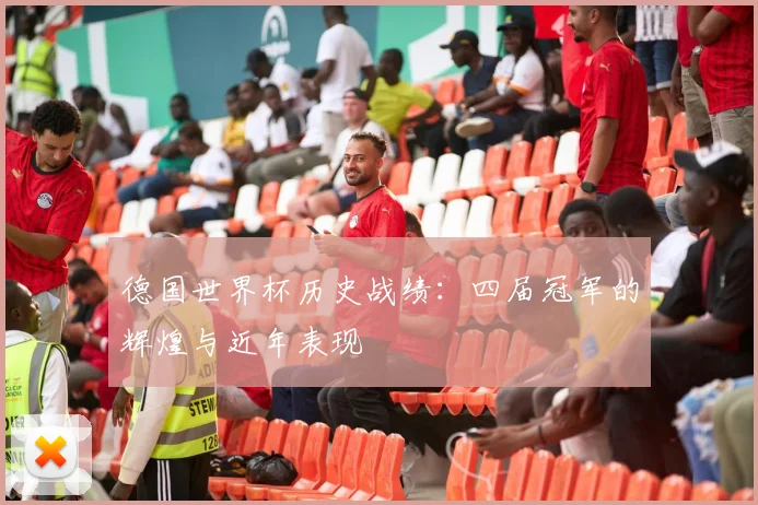 德国世界杯历史战绩:四届冠军的辉煌与近年表现
