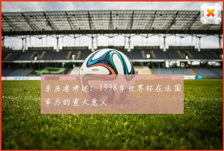 亲历者讲述:1998年世界杯在法国举办的重大意义