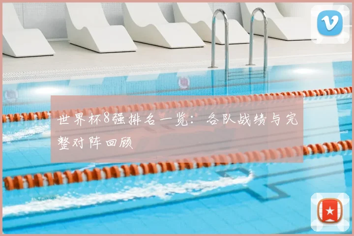 世界杯8强排名一览:各队战绩与完整对阵回顾