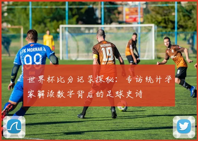 世界杯比分记录探秘:专访统计学家解读数字背后的足球史诗