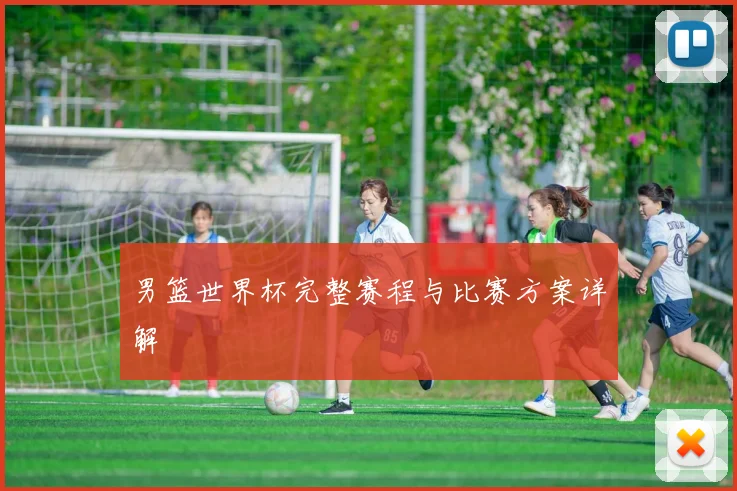 男篮世界杯完整赛程与比赛方案详解