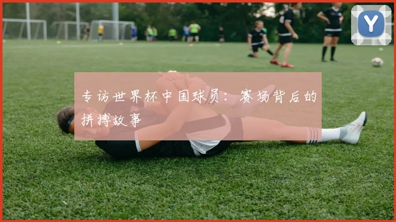 专访世界杯中国球员：赛场背后的拼搏故事