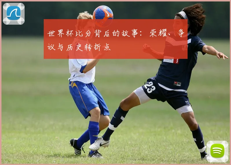 世界杯比分背后的故事:荣耀、争议与历史转折点