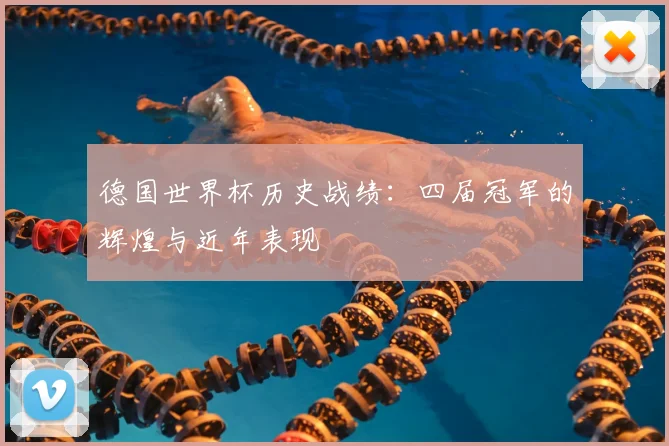 德国世界杯历史战绩:四届冠军的辉煌与近年表现