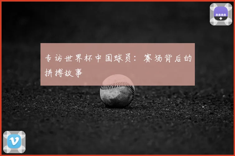 专访世界杯中国球员：赛场背后的拼搏故事