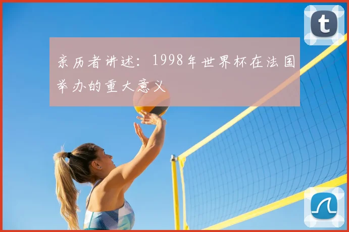 亲历者讲述:1998年世界杯在法国举办的重大意义