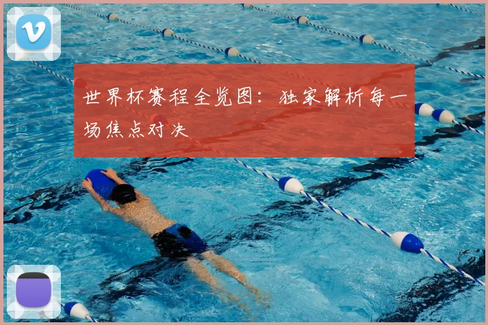 世界杯赛程全览图:独家解析每一场焦点对决