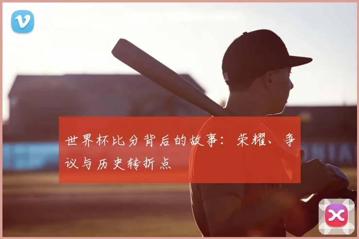 世界杯比分背后的故事:荣耀、争议与历史转折点