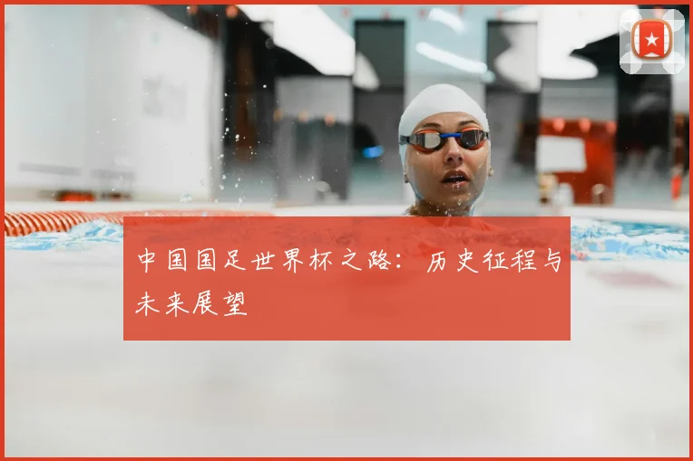 中国国足世界杯之路:历史征程与未来展望