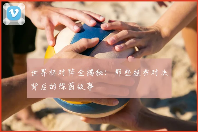 世界杯对阵全揭秘:那些经典对决背后的绿茵故事
