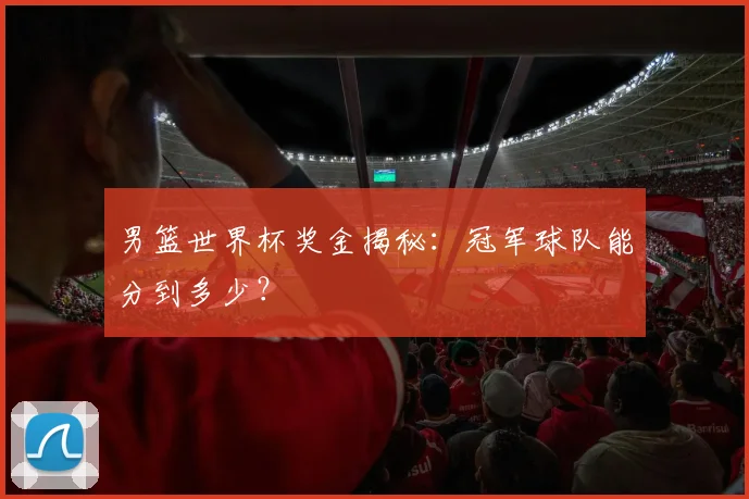 男篮世界杯奖金揭秘：冠军球队能分到多少？