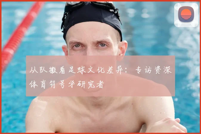 从队徽看足球文化差异:专访资深体育符号学研究者