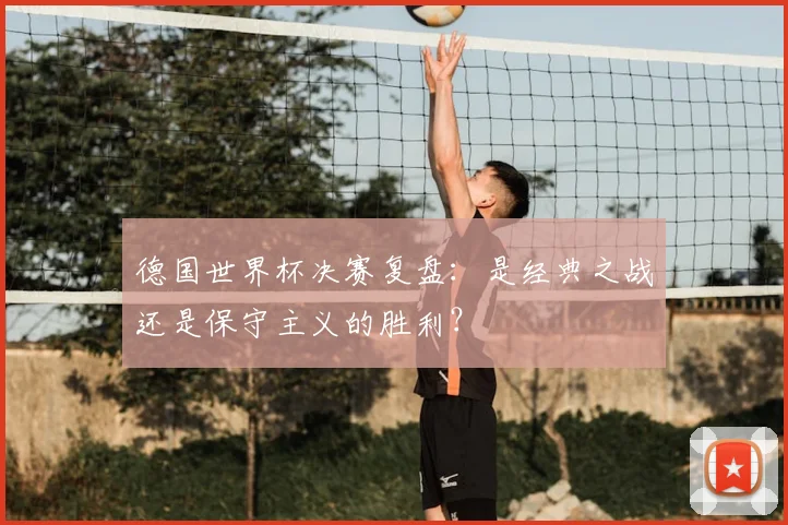 德国世界杯决赛复盘：是经典之战还是保守主义的胜利？