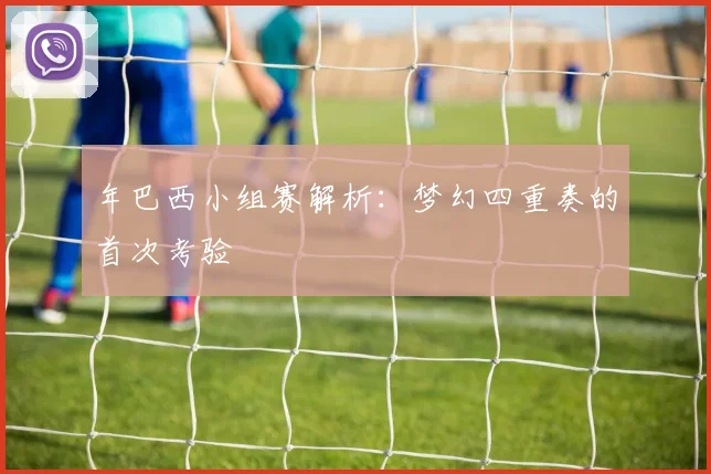 年巴西小组赛解析:梦幻四重奏的首次考验
