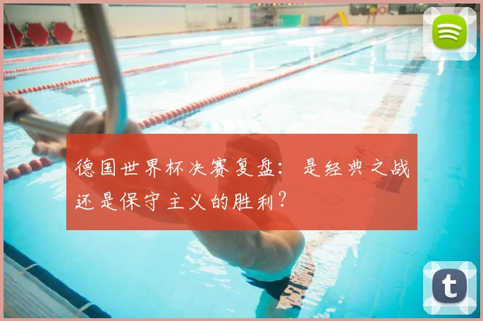 德国世界杯决赛复盘:是经典之战还是保守主义的胜利?