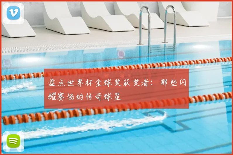 盘点世界杯金球奖获奖者:那些闪耀赛场的传奇球星