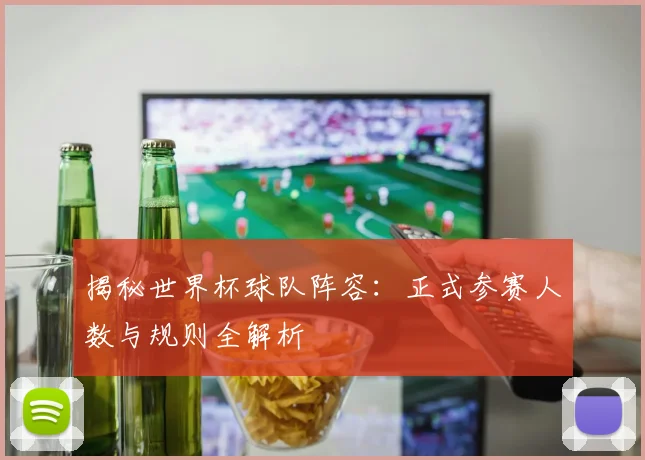揭秘世界杯球队阵容:正式参赛人数与规则全解析