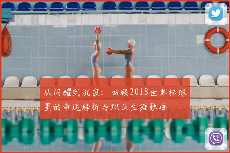 从闪耀到沉寂:回顾2018世界杯球星的命运转折与职业生涯轨迹