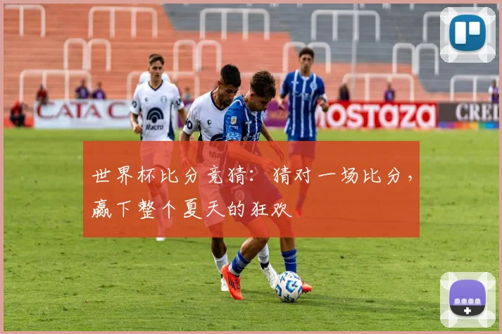 世界杯比分竞猜:猜对一场比分,赢下整个夏天的狂欢