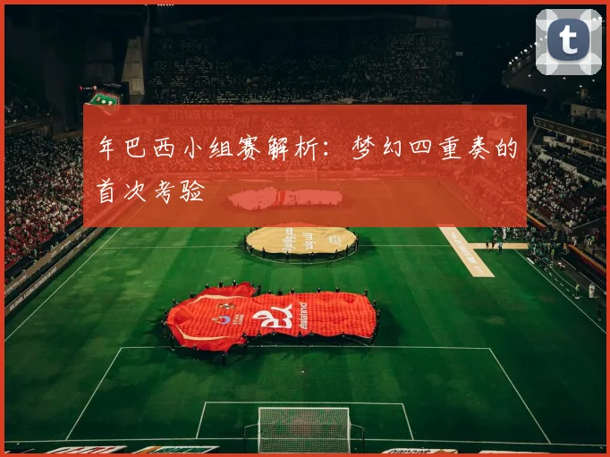 年巴西小组赛解析:梦幻四重奏的首次考验
