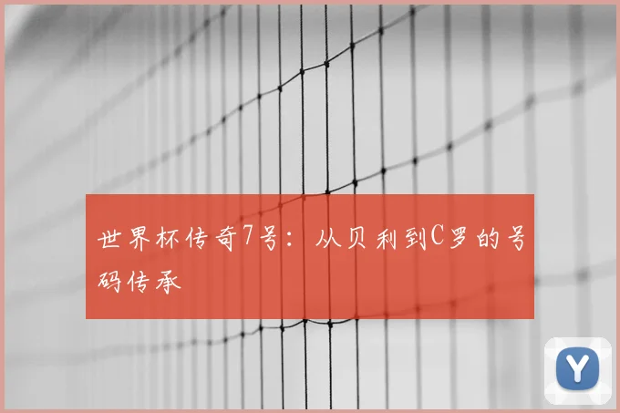 世界杯传奇7号:从贝利到C罗的号码传承