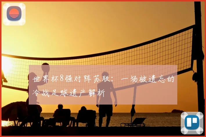 世界杯8强对阵苏联:一场被遗忘的冷战足球遗产解析