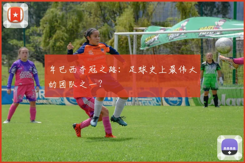 年巴西夺冠之路:足球史上最伟大的团队之一?