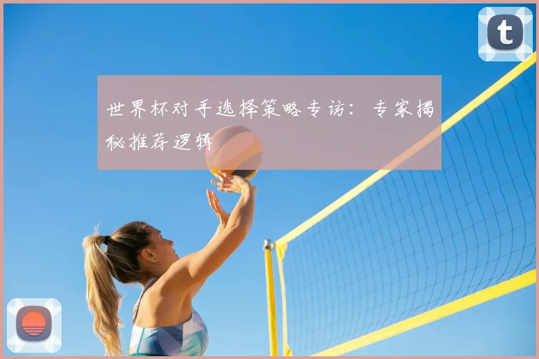 世界杯对手选择策略专访:专家揭秘推荐逻辑