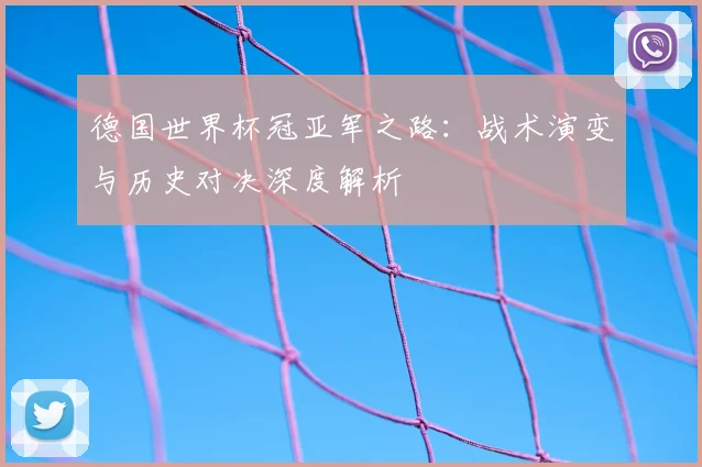 德国世界杯冠亚军之路:战术演变与历史对决深度解析