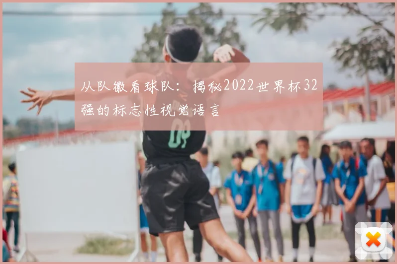 从队徽看球队:揭秘2022世界杯32强的标志性视觉语言