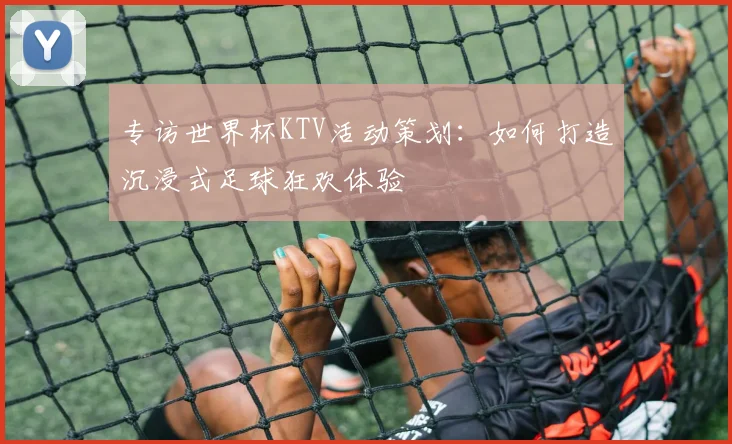 专访世界杯KTV活动策划:如何打造沉浸式足球狂欢体验