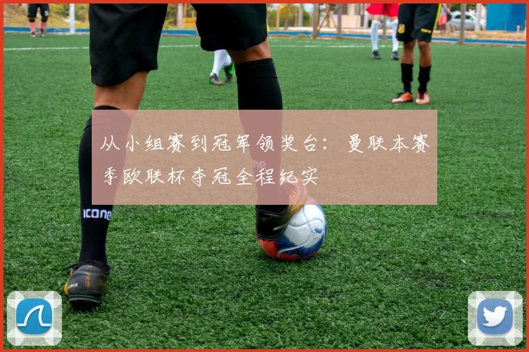 从小组赛到冠军领奖台：曼联本赛季欧联杯夺冠全程纪实