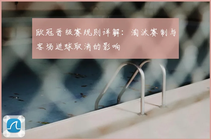 欧冠晋级赛规则详解：淘汰赛制与客场进球取消的影响