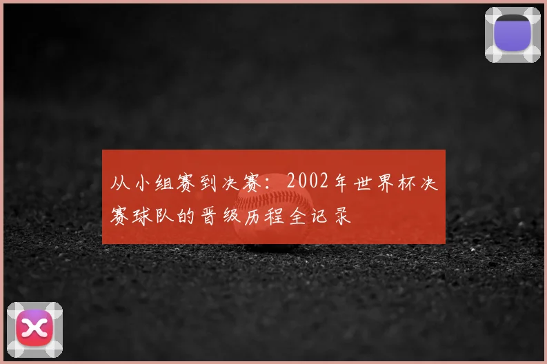 从小组赛到决赛：2002年世界杯决赛球队的晋级历程全记录