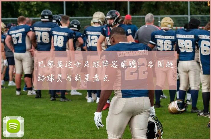 巴黎奥运会足球阵容前瞻：各国超龄球员与新星盘点