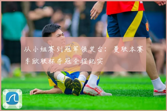 从小组赛到冠军领奖台：曼联本赛季欧联杯夺冠全程纪实