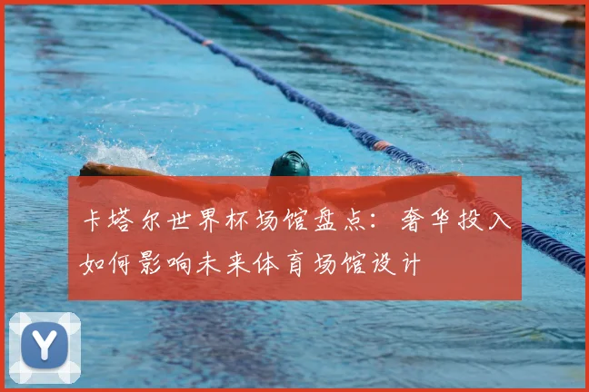 卡塔尔世界杯场馆盘点：奢华投入如何影响未来体育场馆设计