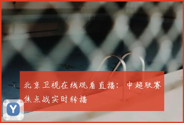 北京卫视在线观看直播：中超联赛焦点战实时转播